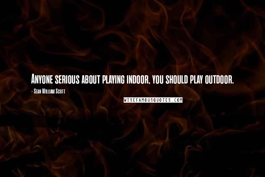 Sean William Scott quotes: Anyone serious about playing indoor, you should play outdoor.