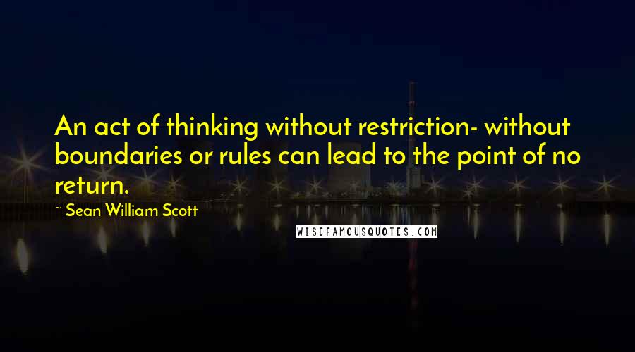 Sean William Scott quotes: An act of thinking without restriction- without boundaries or rules can lead to the point of no return.