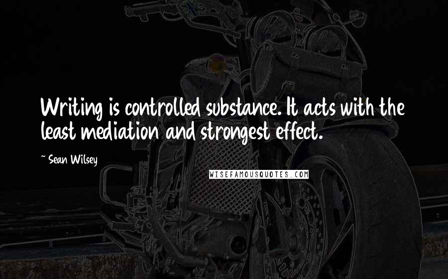 Sean Wilsey quotes: Writing is controlled substance. It acts with the least mediation and strongest effect.