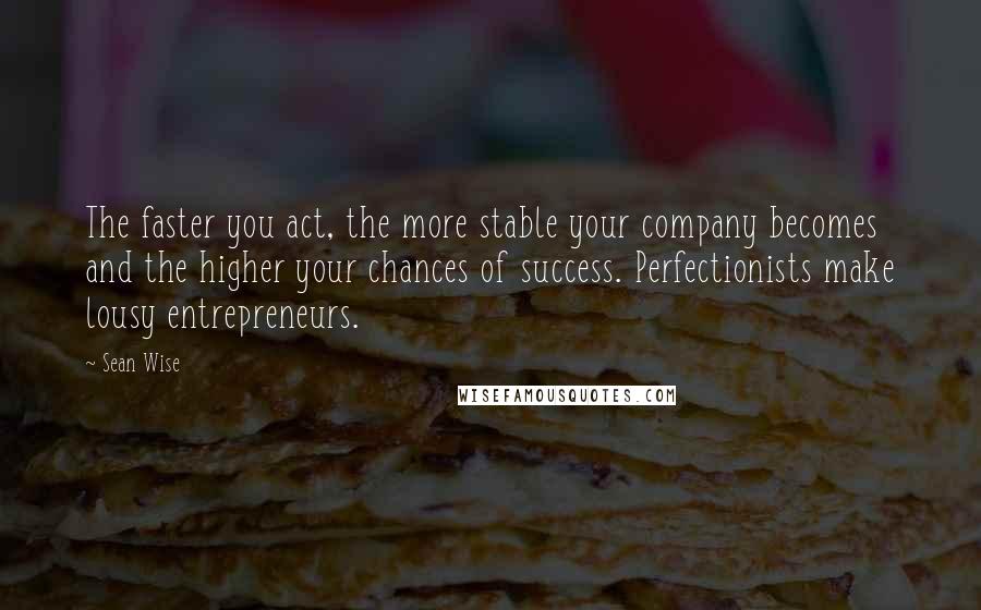 Sean Wise quotes: The faster you act, the more stable your company becomes and the higher your chances of success. Perfectionists make lousy entrepreneurs.