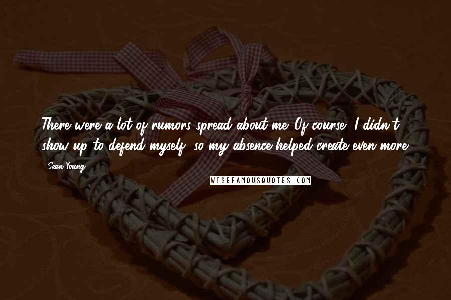 Sean Young quotes: There were a lot of rumors spread about me. Of course, I didn't show up to defend myself, so my absence helped create even more.