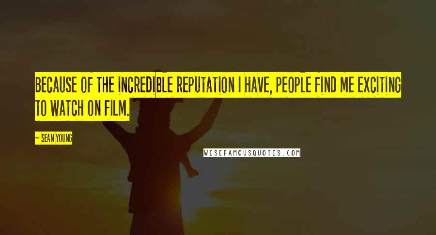 Sean Young quotes: Because of the incredible reputation I have, people find me exciting to watch on film.