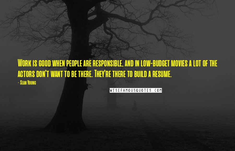 Sean Young quotes: Work is good when people are responsible, and in low-budget movies a lot of the actors don't want to be there. They're there to build a resume.