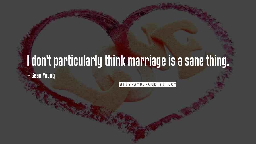 Sean Young quotes: I don't particularly think marriage is a sane thing.