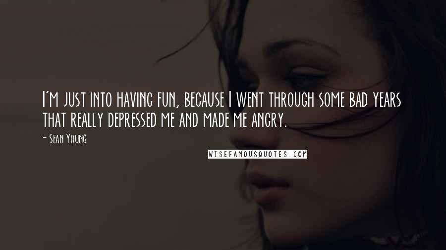 Sean Young quotes: I'm just into having fun, because I went through some bad years that really depressed me and made me angry.