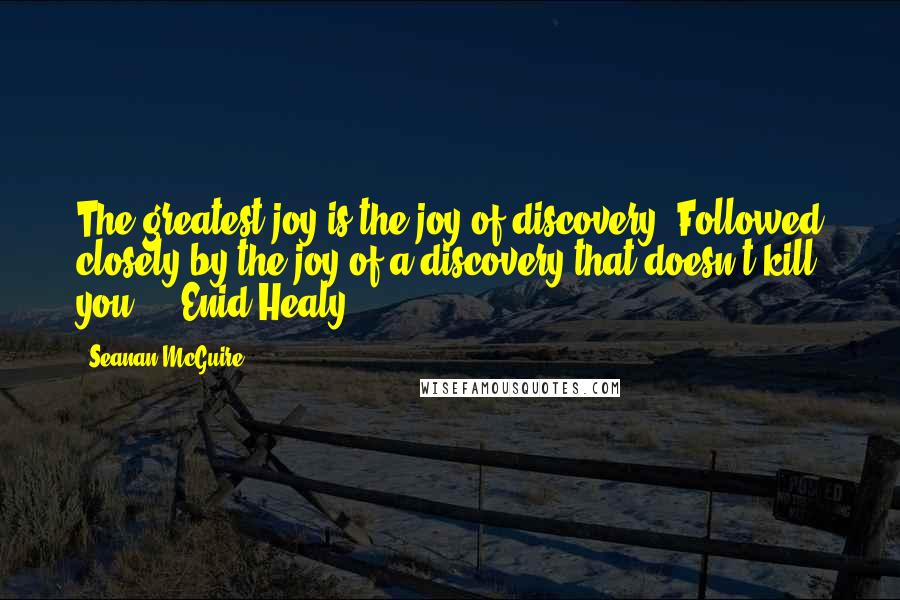 Seanan McGuire quotes: The greatest joy is the joy of discovery. Followed closely by the joy of a discovery that doesn't kill you. - Enid Healy