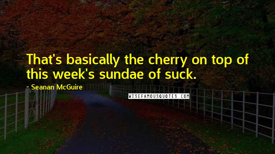 Seanan McGuire quotes: That's basically the cherry on top of this week's sundae of suck.