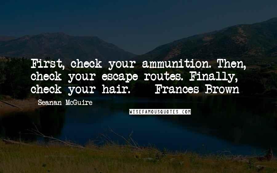 Seanan McGuire quotes: First, check your ammunition. Then, check your escape routes. Finally, check your hair. - Frances Brown