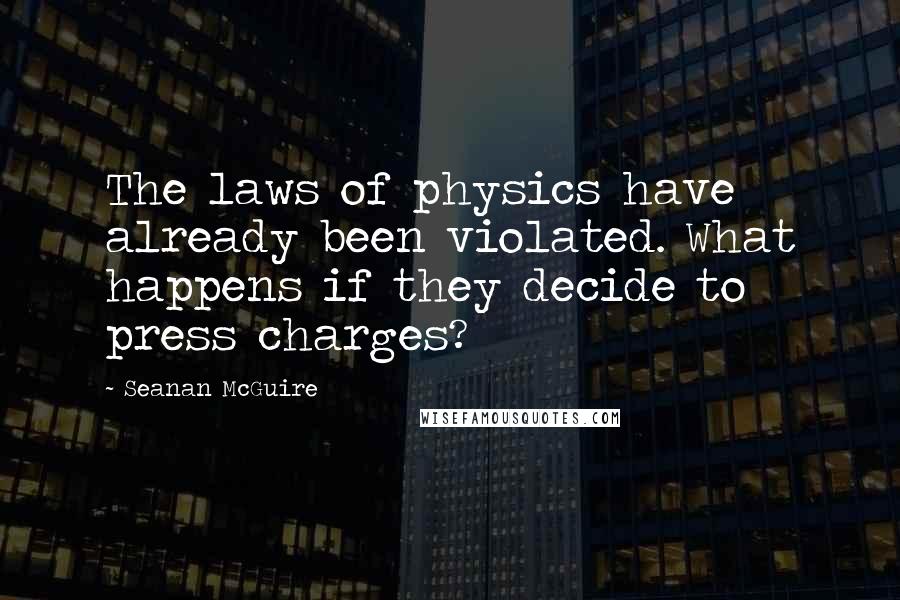 Seanan McGuire quotes: The laws of physics have already been violated. What happens if they decide to press charges?