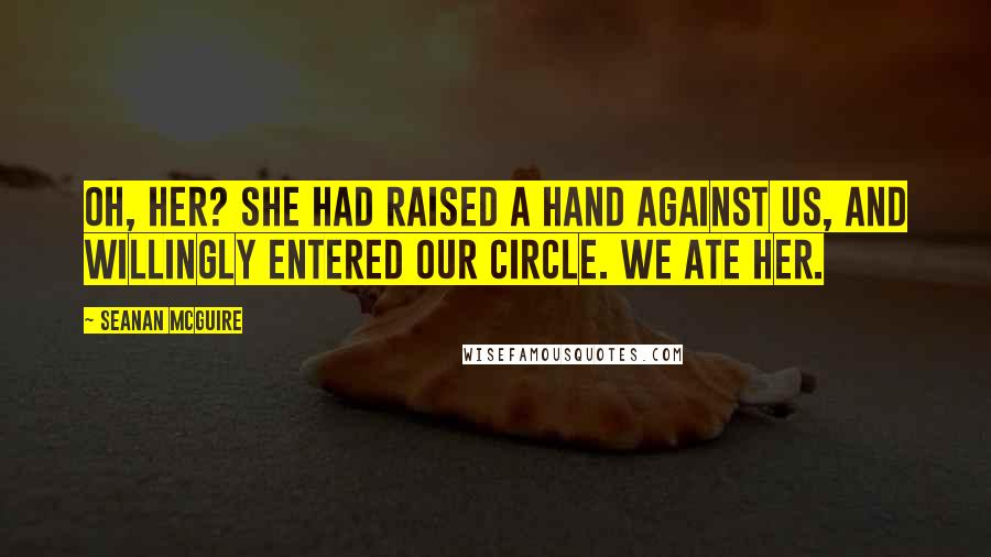 Seanan McGuire quotes: Oh, her? She had raised a hand against us, and willingly entered our circle. We ate her.