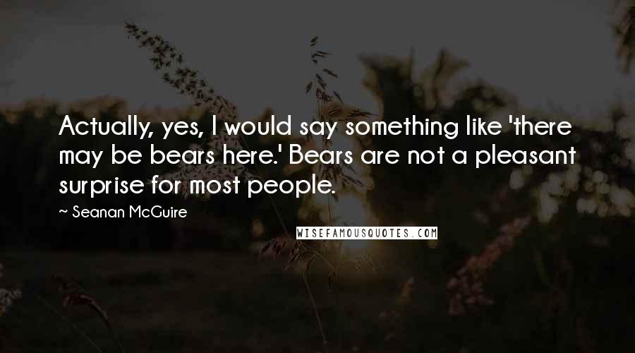 Seanan McGuire quotes: Actually, yes, I would say something like 'there may be bears here.' Bears are not a pleasant surprise for most people.