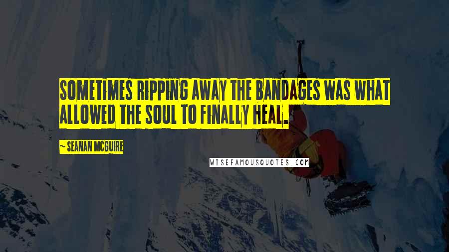 Seanan McGuire quotes: Sometimes ripping away the bandages was what allowed the soul to finally heal.