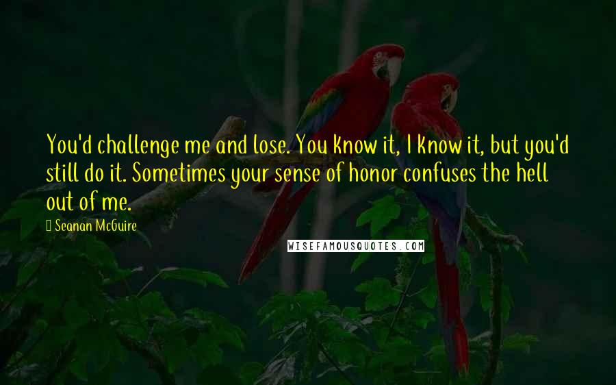 Seanan McGuire quotes: You'd challenge me and lose. You know it, I know it, but you'd still do it. Sometimes your sense of honor confuses the hell out of me.