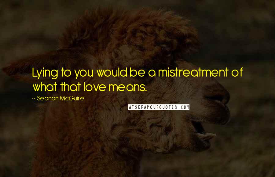 Seanan McGuire quotes: Lying to you would be a mistreatment of what that love means.