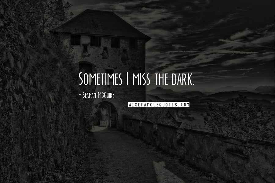 Seanan McGuire quotes: Sometimes I miss the dark.