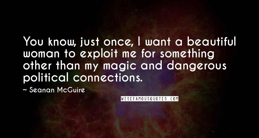 Seanan McGuire quotes: You know, just once, I want a beautiful woman to exploit me for something other than my magic and dangerous political connections.