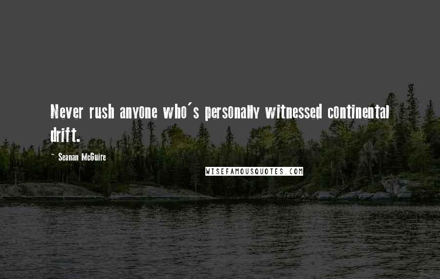 Seanan McGuire quotes: Never rush anyone who's personally witnessed continental drift.