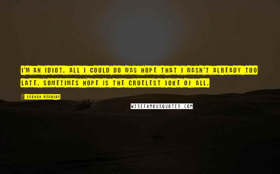 Seanan McGuire quotes: I'm an idiot. All I could do was hope that I wasn't already too late. Sometimes hope is the cruelest joke of all.