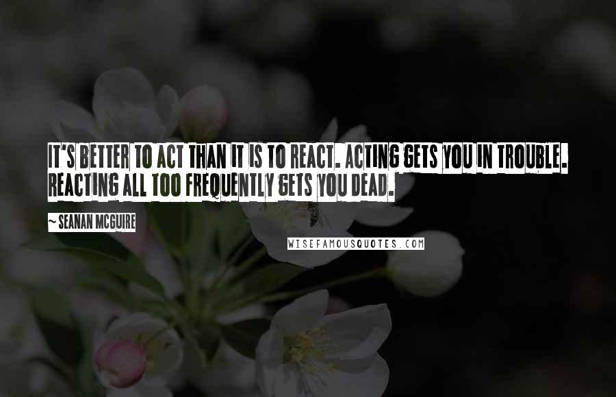 Seanan McGuire quotes: It's better to act than it is to react. Acting gets you in trouble. Reacting all too frequently gets you dead.