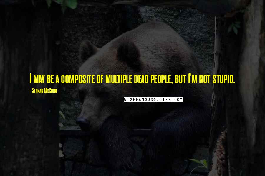 Seanan McGuire quotes: I may be a composite of multiple dead people, but I'm not stupid.