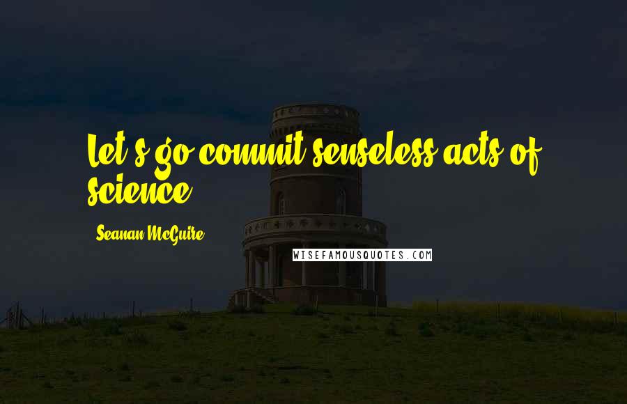 Seanan McGuire quotes: Let's go commit senseless acts of science.