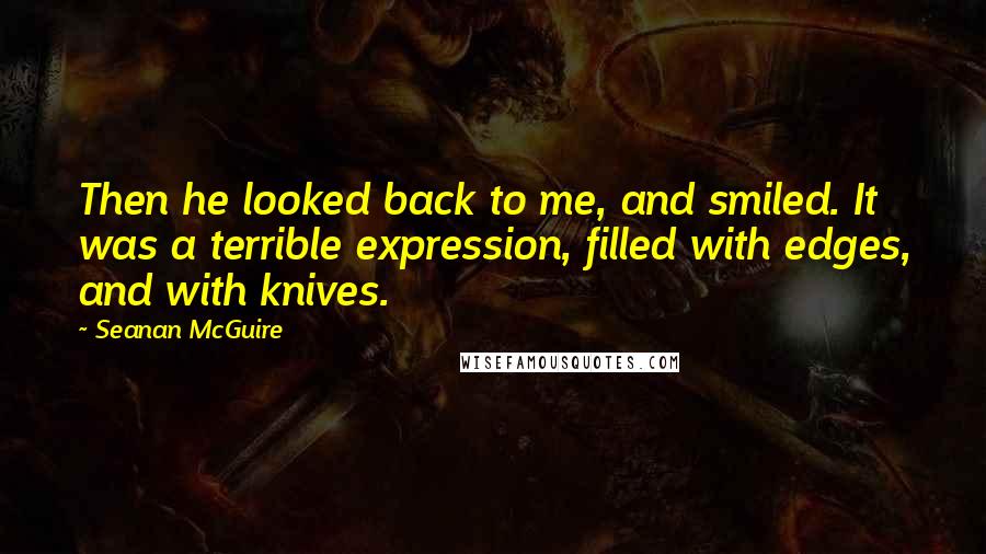 Seanan McGuire quotes: Then he looked back to me, and smiled. It was a terrible expression, filled with edges, and with knives.