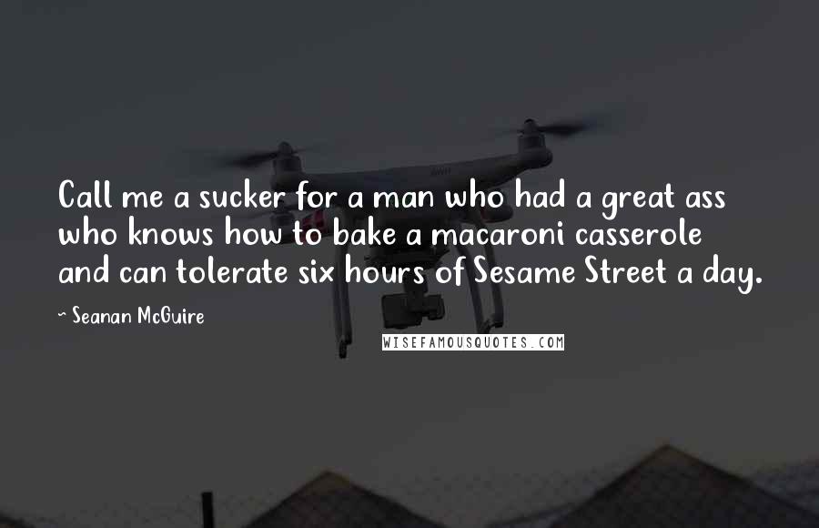 Seanan McGuire quotes: Call me a sucker for a man who had a great ass who knows how to bake a macaroni casserole and can tolerate six hours of Sesame Street a day.