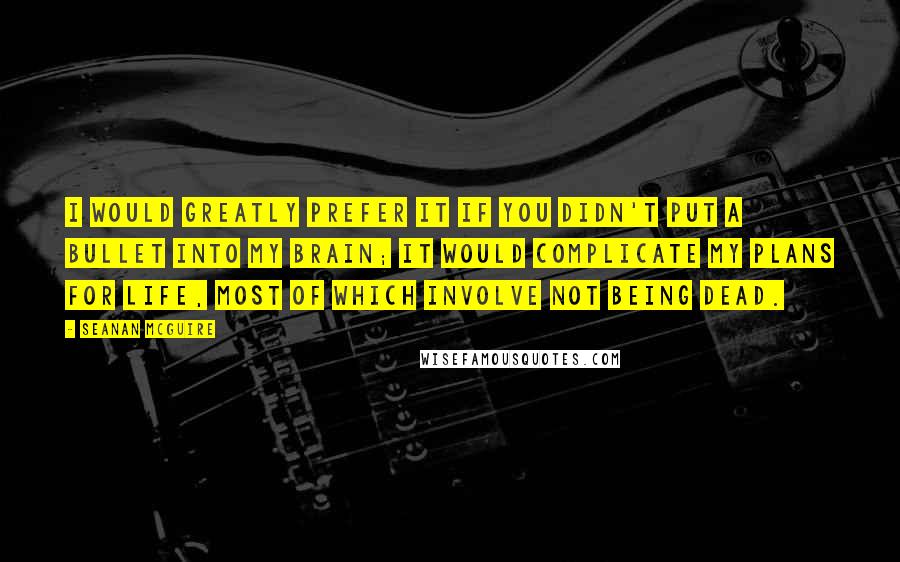 Seanan McGuire quotes: I would greatly prefer it if you didn't put a bullet into my brain; it would complicate my plans for life, most of which involve not being dead.