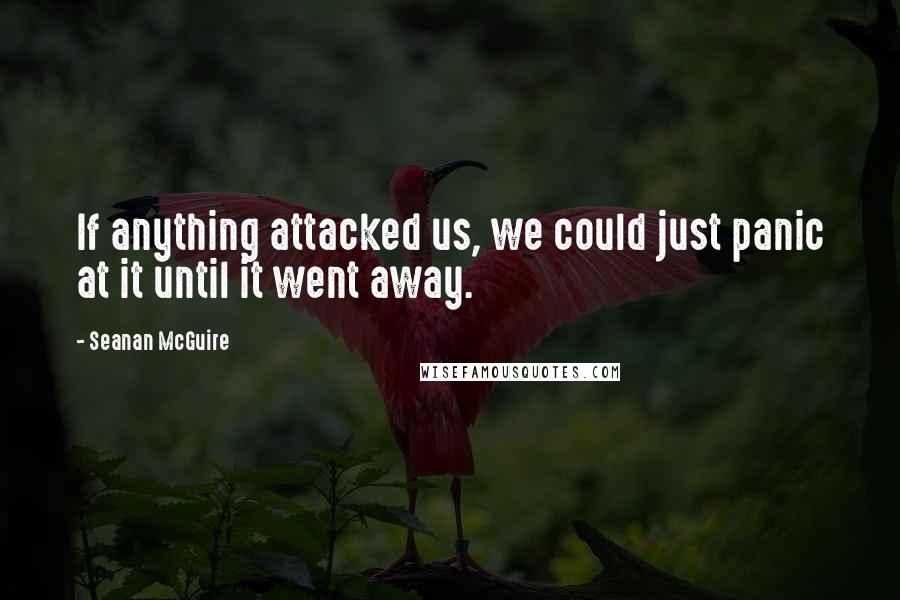 Seanan McGuire quotes: If anything attacked us, we could just panic at it until it went away.