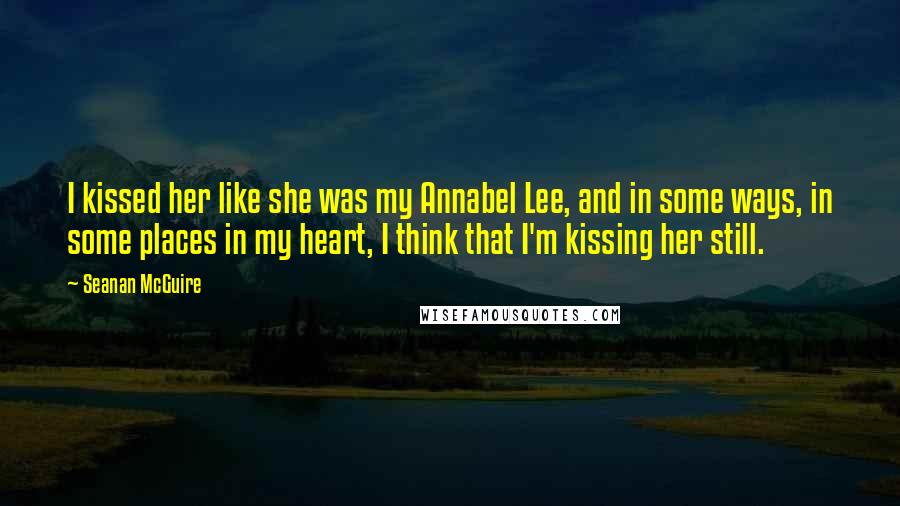 Seanan McGuire quotes: I kissed her like she was my Annabel Lee, and in some ways, in some places in my heart, I think that I'm kissing her still.