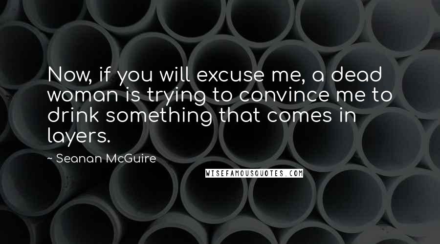 Seanan McGuire quotes: Now, if you will excuse me, a dead woman is trying to convince me to drink something that comes in layers.