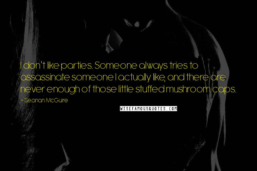 Seanan McGuire quotes: I don't like parties. Someone always tries to assassinate someone I actually like, and there are never enough of those little stuffed mushroom caps.