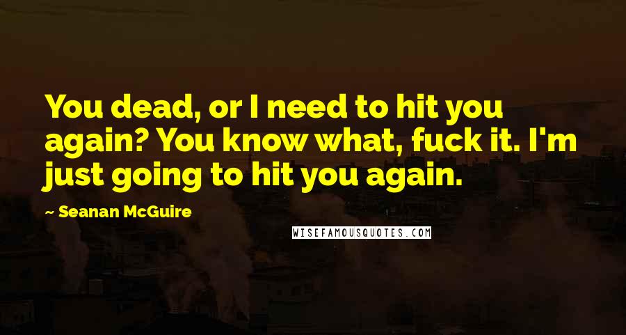 Seanan McGuire quotes: You dead, or I need to hit you again? You know what, fuck it. I'm just going to hit you again.