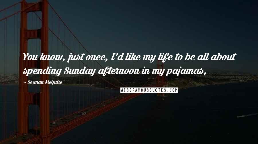 Seanan McGuire quotes: You know, just once, I'd like my life to be all about spending Sunday afternoon in my pajamas,