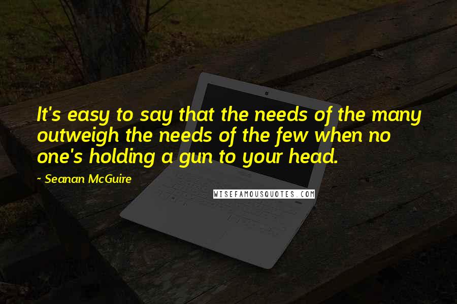 Seanan McGuire quotes: It's easy to say that the needs of the many outweigh the needs of the few when no one's holding a gun to your head.