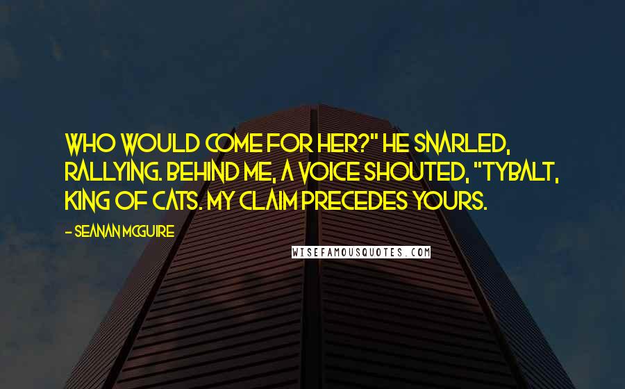 Seanan McGuire quotes: Who would come for her?" he snarled, rallying. Behind me, a voice shouted, "Tybalt, King of Cats. My claim precedes yours.