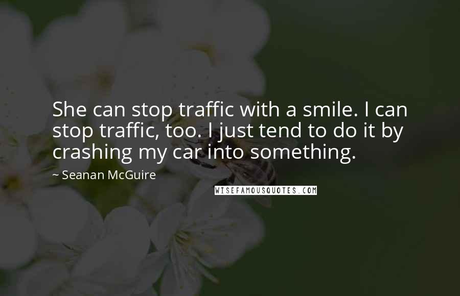 Seanan McGuire quotes: She can stop traffic with a smile. I can stop traffic, too. I just tend to do it by crashing my car into something.