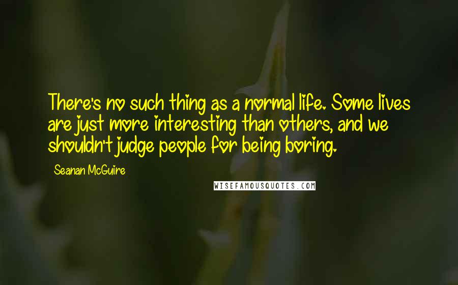 Seanan McGuire quotes: There's no such thing as a normal life. Some lives are just more interesting than others, and we shouldn't judge people for being boring.