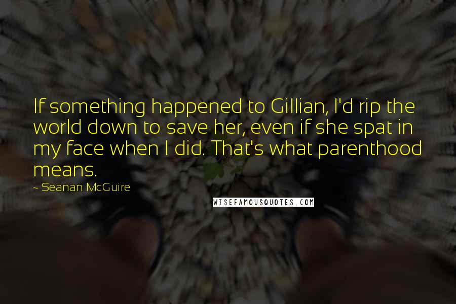 Seanan McGuire quotes: If something happened to Gillian, I'd rip the world down to save her, even if she spat in my face when I did. That's what parenthood means.