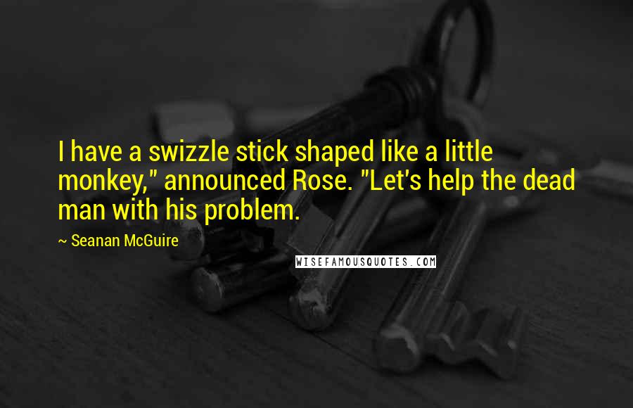 Seanan McGuire quotes: I have a swizzle stick shaped like a little monkey," announced Rose. "Let's help the dead man with his problem.