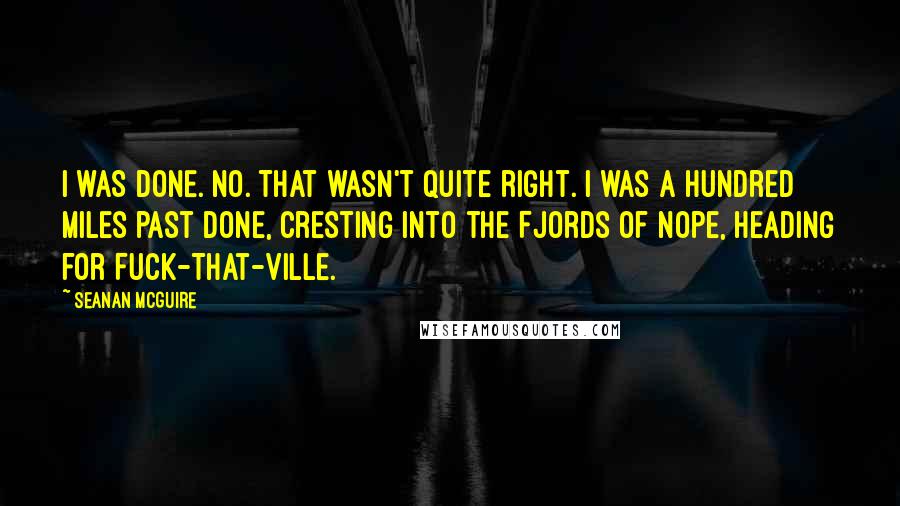 Seanan McGuire quotes: I WAS DONE. No. That wasn't quite right. I was a hundred miles past done, cresting into the Fjords of Nope, heading for Fuck-That-Ville.