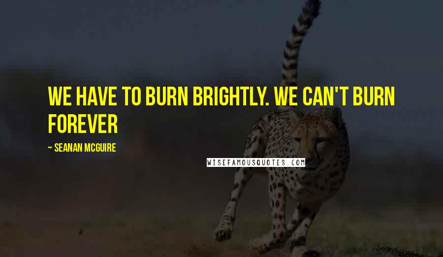 Seanan McGuire quotes: We have to burn brightly. We can't burn forever