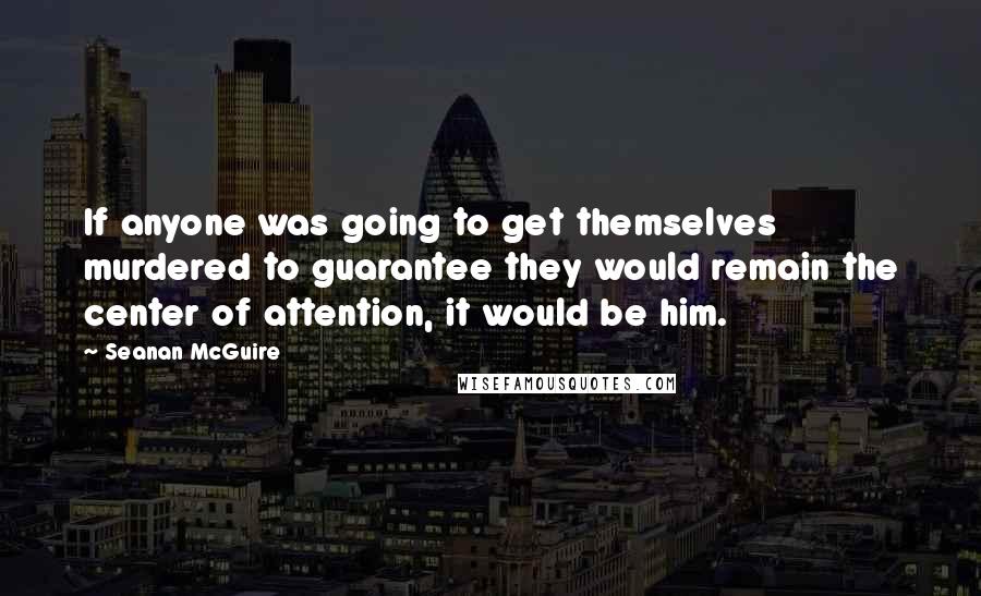 Seanan McGuire quotes: If anyone was going to get themselves murdered to guarantee they would remain the center of attention, it would be him.