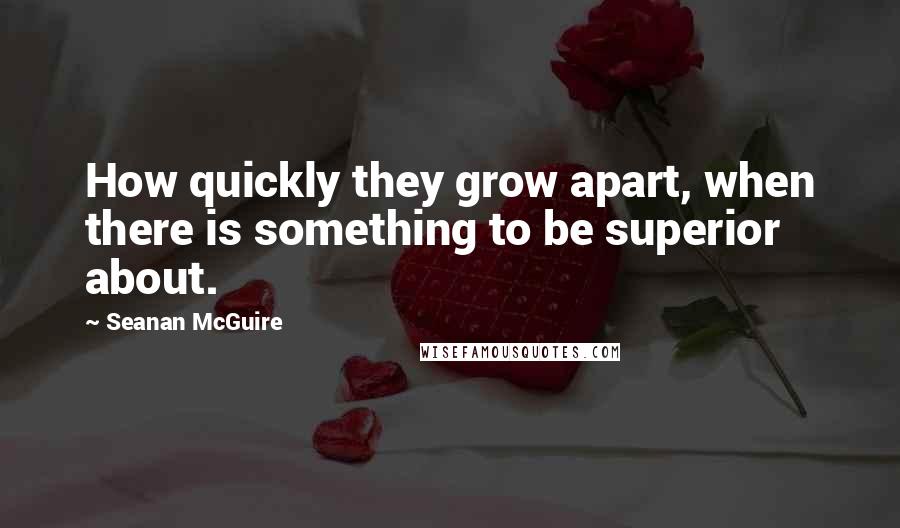 Seanan McGuire quotes: How quickly they grow apart, when there is something to be superior about.