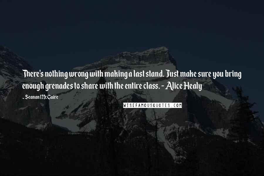 Seanan McGuire quotes: There's nothing wrong with making a last stand. Just make sure you bring enough grenades to share with the entire class. - Alice Healy