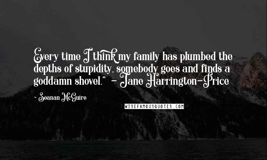 Seanan McGuire quotes: Every time I think my family has plumbed the depths of stupidity, somebody goes and finds a goddamn shovel." - Jane Harrington-Price