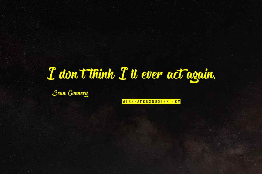 Sean'll Quotes By Sean Connery: I don't think I'll ever act again.
