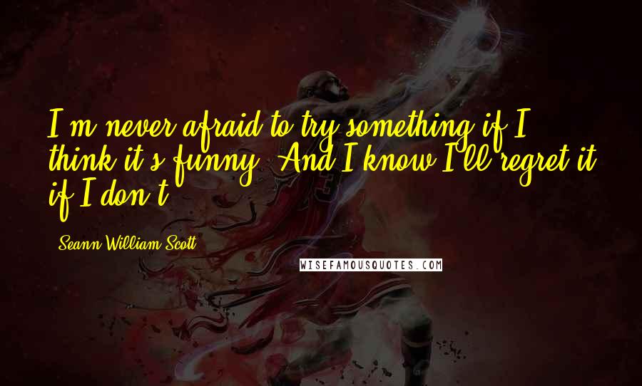 Seann William Scott quotes: I'm never afraid to try something if I think it's funny. And I know I'll regret it if I don't.