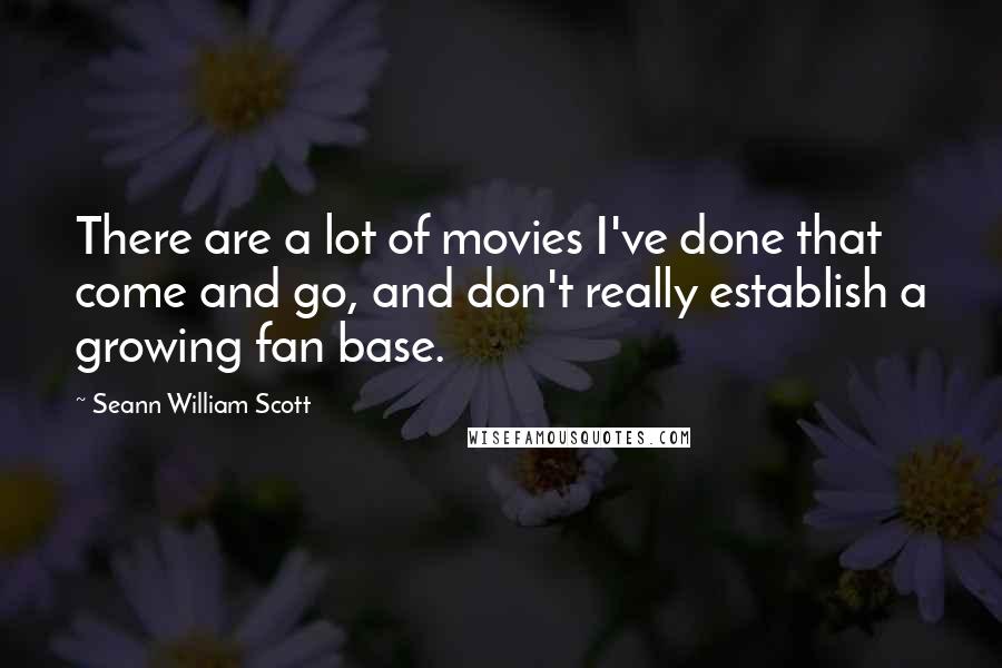 Seann William Scott quotes: There are a lot of movies I've done that come and go, and don't really establish a growing fan base. Seann William Scott quotes: There are a lot of movies I've done that come and go, and don't really establish a growing fan base.