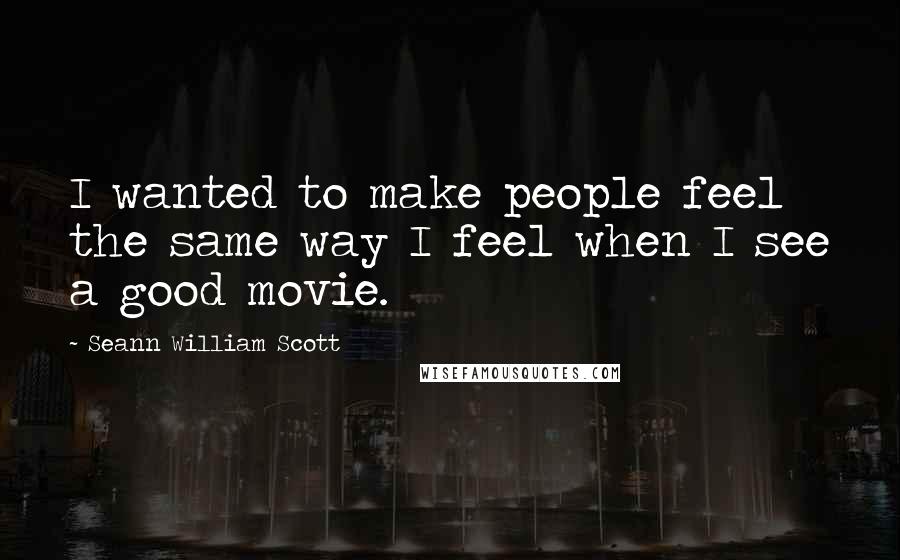 Seann William Scott quotes: I wanted to make people feel the same way I feel when I see a good movie.